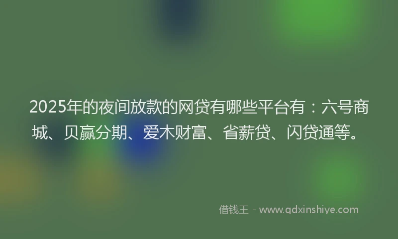 2025年的夜间放款的网贷有哪些平台有：六号商城、贝赢分期、爱木财富、省薪贷、闪贷通等。