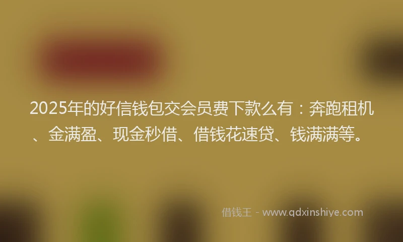 2025年的好信钱包交会员费下款么有：奔跑租机、金满盈、现金秒借、借钱花速贷、钱满满等。