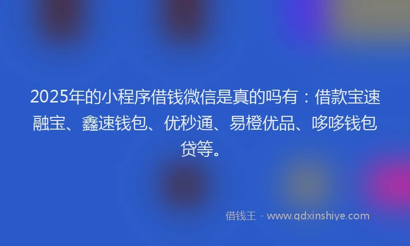 2025年的小程序借钱微信是真的吗有：借款宝速融宝、鑫速钱包、优秒通、易橙优品、哆哆钱包贷等。