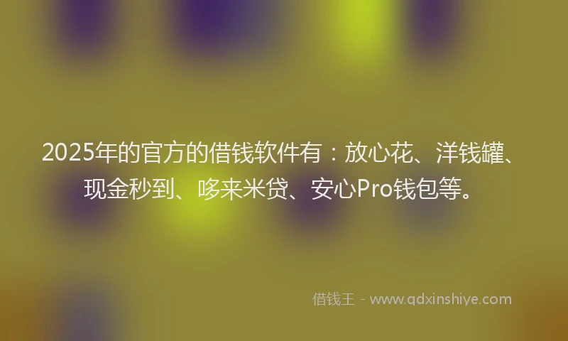 2025年的官方的借钱软件有：放心花、洋钱罐、现金秒到、哆来米贷、安心Pro钱包等。