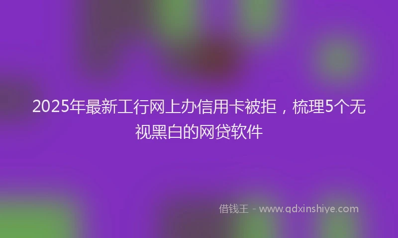 2025年最新工行网上办信用卡被拒，梳理5个无视黑白的网贷软件