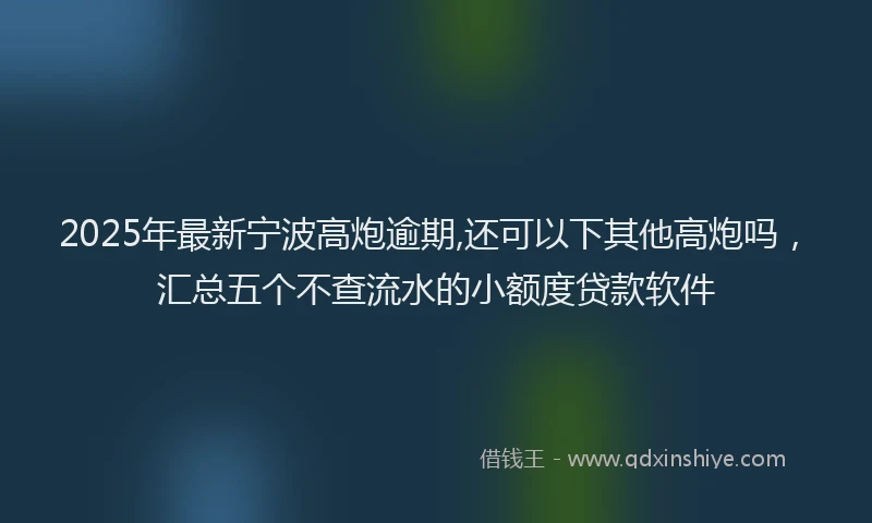 2025年最新宁波高炮逾期,还可以下其他高炮吗，汇总五个不查流水的小额度贷款软件