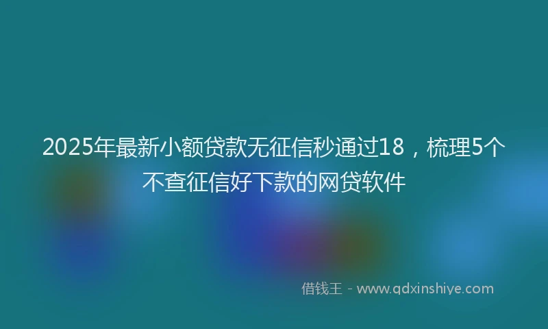 2025年最新小额贷款无征信秒通过18，梳理5个不查征信好下款的网贷软件
