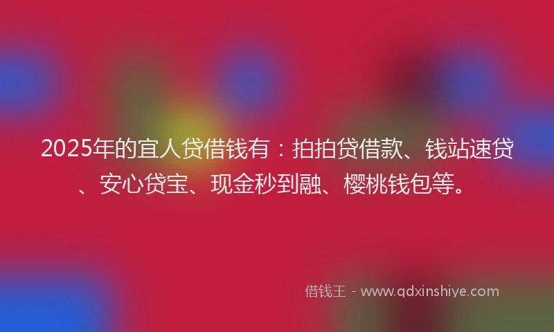 2025年的宜人贷借钱有：拍拍贷借款、钱站速贷、安心贷宝、现金秒到融、樱桃钱包等。