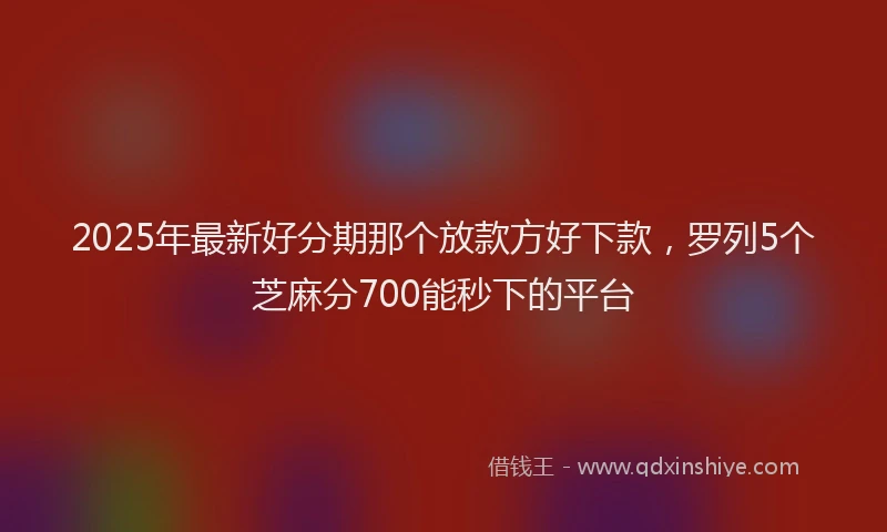 2025年最新好分期那个放款方好下款，罗列5个芝麻分700能秒下的平台