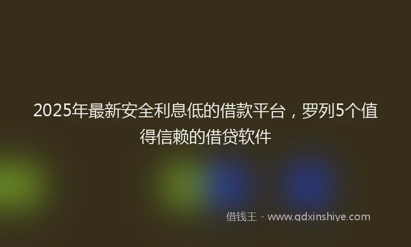 2025年最新安全利息低的借款平台，罗列5个值得信赖的借贷软件