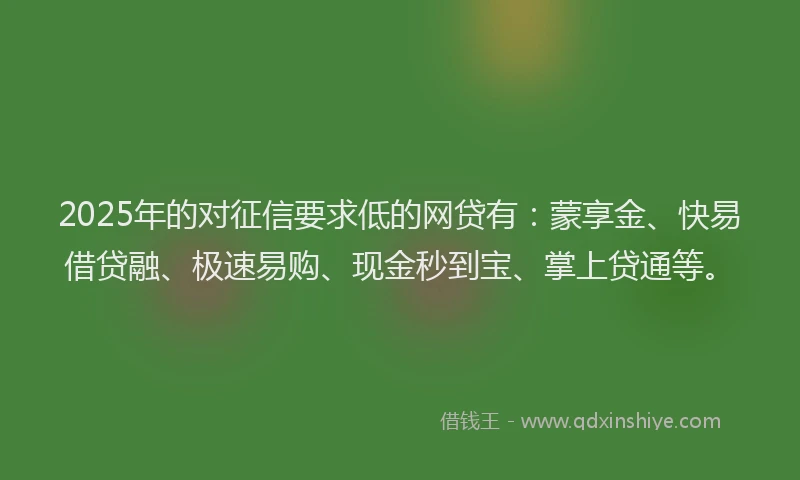 2025年的对征信要求低的网贷有：蒙享金、快易借贷融、极速易购、现金秒到宝、掌上贷通等。