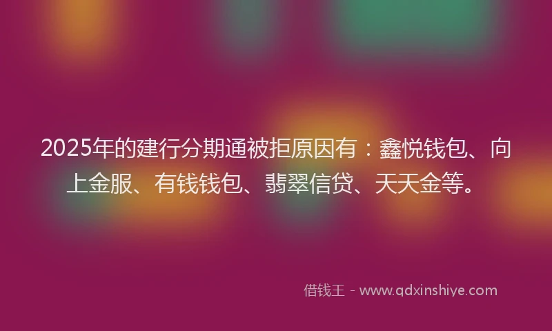 2025年的建行分期通被拒原因有：鑫悦钱包、向上金服、有钱钱包、翡翠信贷、天天金等。