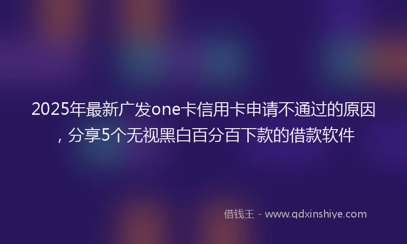 2025年最新广发one卡信用卡申请不通过的原因，分享5个无视黑白百分百下款的借款软件
