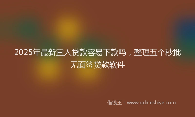 2025年最新宜人贷款容易下款吗，整理五个秒批无面签贷款软件