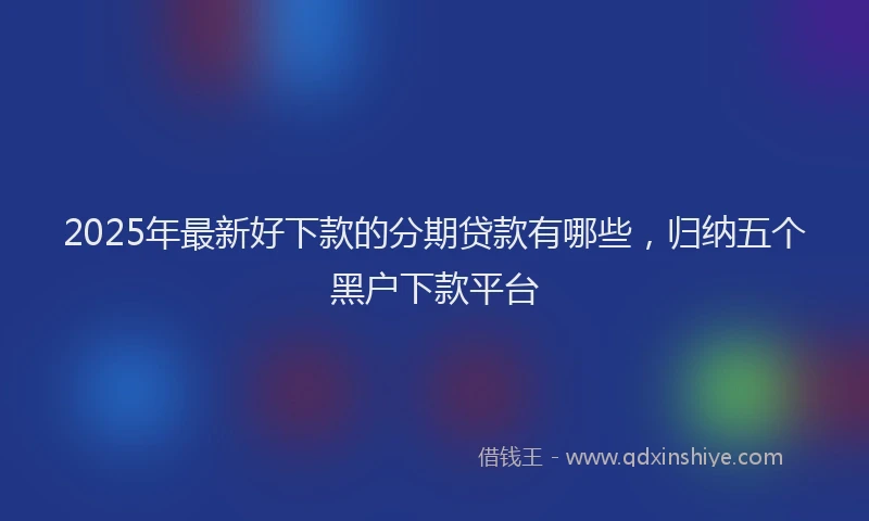 2025年最新好下款的分期贷款有哪些，归纳五个黑户下款平台