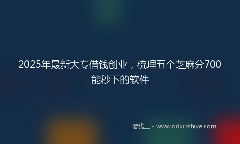2025年最新大专借钱创业，梳理五个芝麻分700能秒下的软件