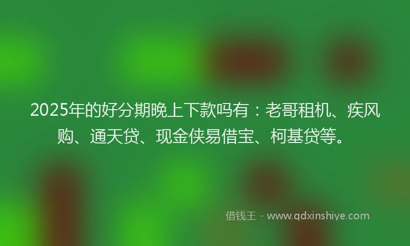2025年的好分期晚上下款吗有：老哥租机、疾风购、通天贷、现金侠易借宝、柯基贷等。