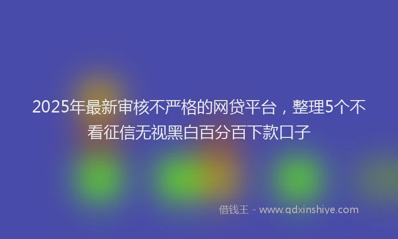 2025年最新审核不严格的网贷平台，整理5个不看征信无视黑白百分百下款口子