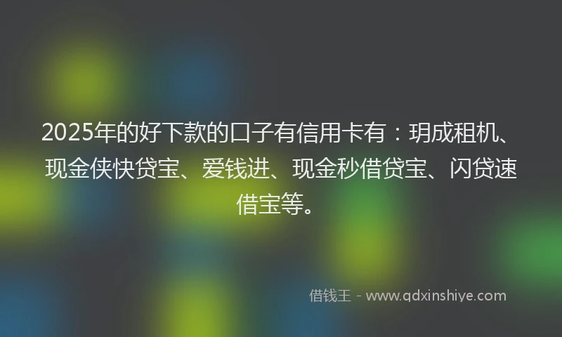 2025年的好下款的口子有信用卡有：玥成租机、现金侠快贷宝、爱钱进、现金秒借贷宝、闪贷速借宝等。