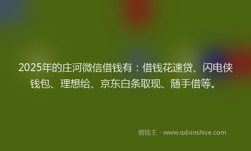 2025年的庄河微信借钱有：借钱花速贷、闪电侠钱包、理想给、京东白条取现、随手借等。