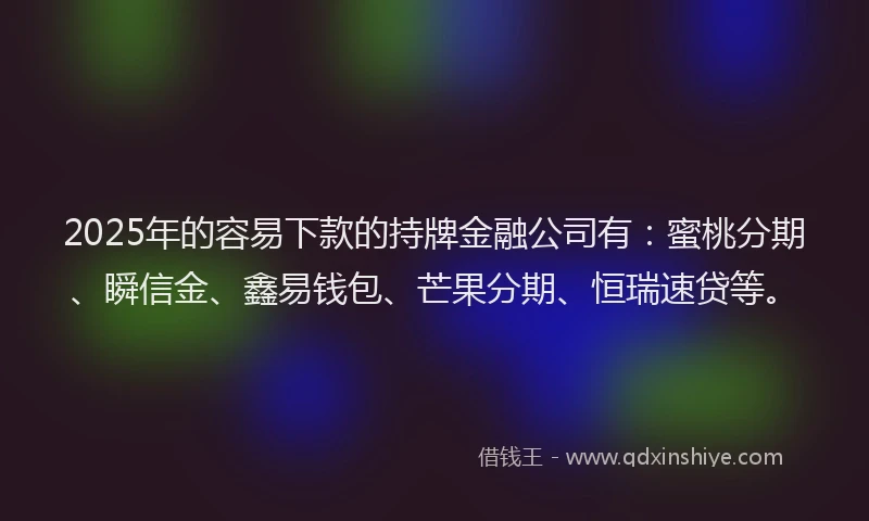 2025年的容易下款的持牌金融公司有：蜜桃分期、瞬信金、鑫易钱包、芒果分期、恒瑞速贷等。