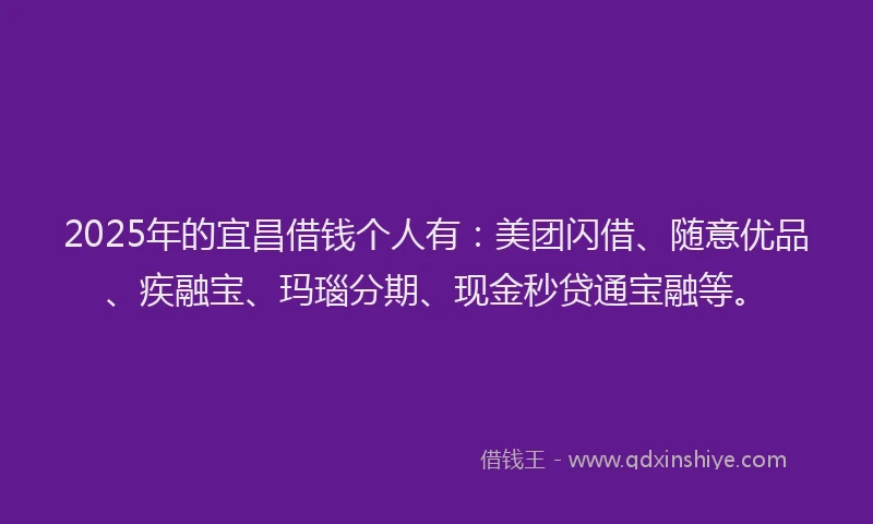 2025年的宜昌借钱个人有：美团闪借、随意优品、疾融宝、玛瑙分期、现金秒贷通宝融等。