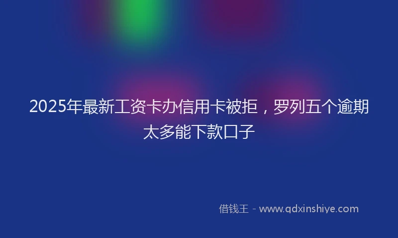 2025年最新工资卡办信用卡被拒，罗列五个逾期太多能下款口子