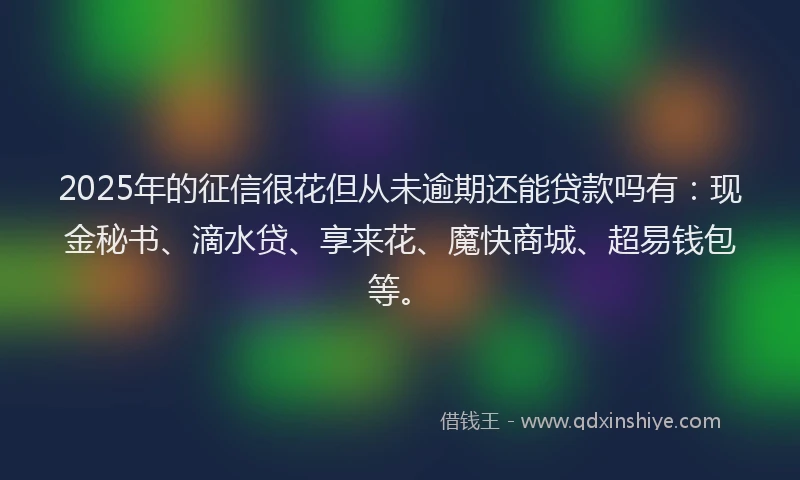 2025年的征信很花但从未逾期还能贷款吗有：现金秘书、滴水贷、享来花、魔快商城、超易钱包等。