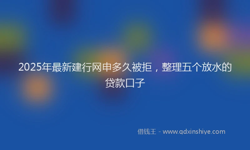 2025年最新建行网申多久被拒，整理五个放水的贷款口子