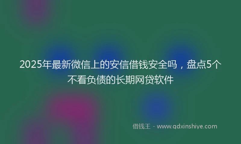 2025年最新微信上的安信借钱安全吗，盘点5个不看负债的长期网贷软件