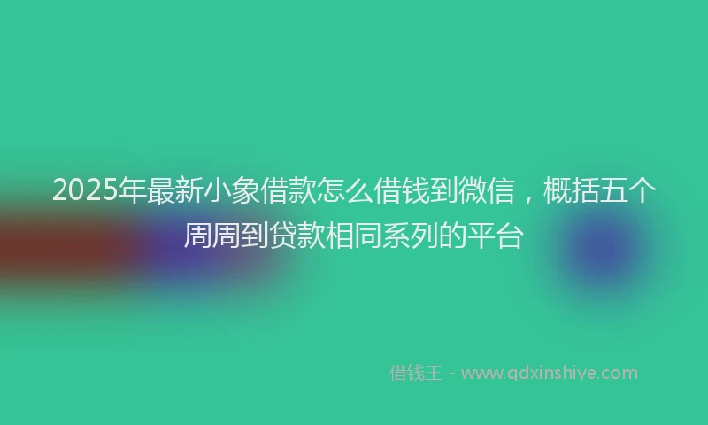 2025年最新小象借款怎么借钱到微信，概括五个周周到贷款相同系列的平台