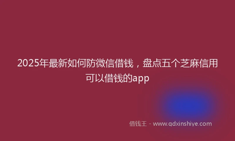 2025年最新如何防微信借钱，盘点五个芝麻信用可以借钱的app