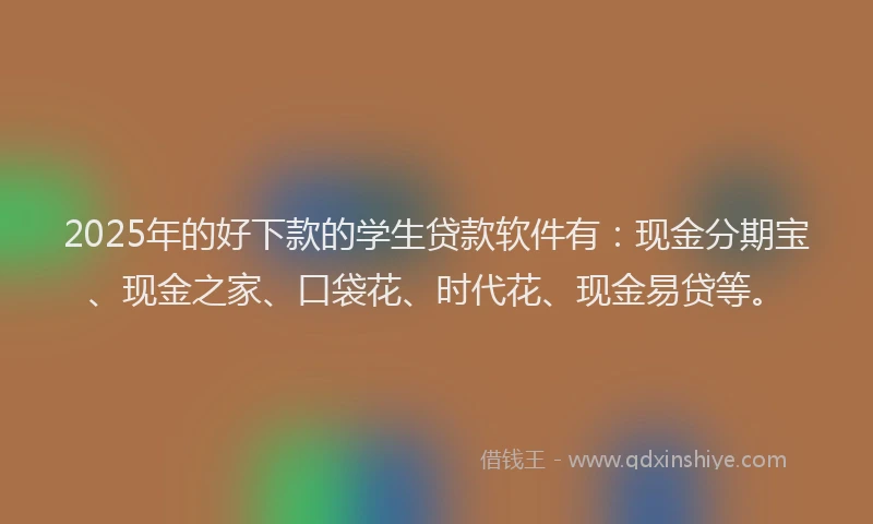 2025年的好下款的学生贷款软件有：现金分期宝、现金之家、口袋花、时代花、现金易贷等。