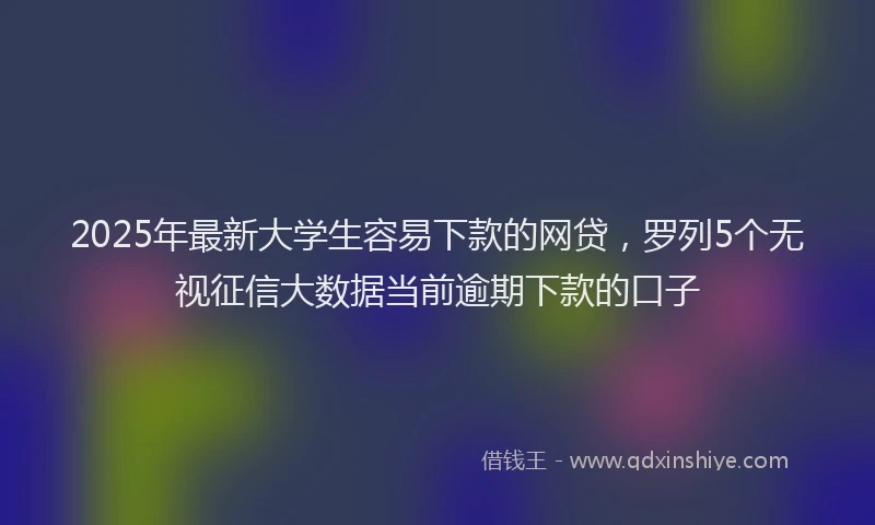 2025年最新大学生容易下款的网贷，罗列5个无视征信大数据当前逾期下款的口子
