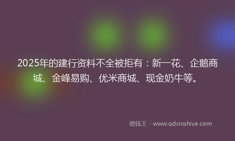 2025年的建行资料不全被拒有：新一花、企鹅商城、金峰易购、优米商城、现金奶牛等。