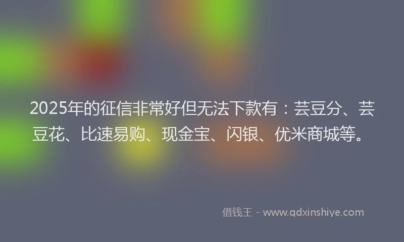 2025年的征信非常好但无法下款有：芸豆分、芸豆花、比速易购、现金宝、闪银、优米商城等。
