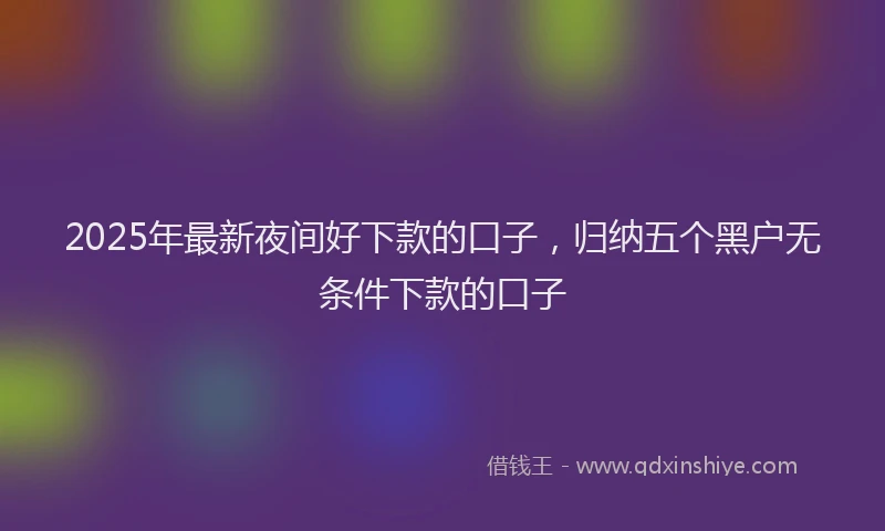 2025年最新夜间好下款的口子，归纳五个黑户无条件下款的口子