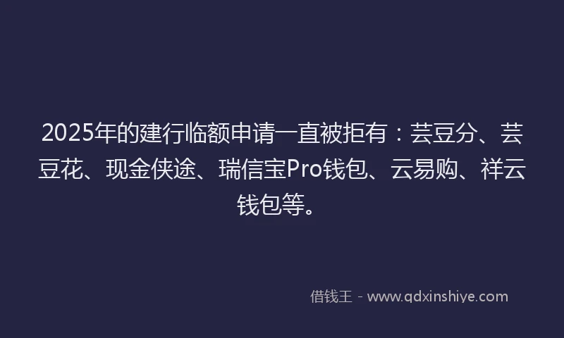 2025年的建行临额申请一直被拒有：芸豆分、芸豆花、现金侠途、瑞信宝Pro钱包、云易购、祥云钱包等。
