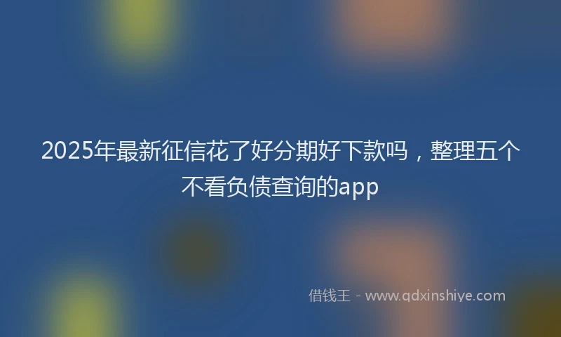 2025年最新征信花了好分期好下款吗，整理五个不看负债查询的app