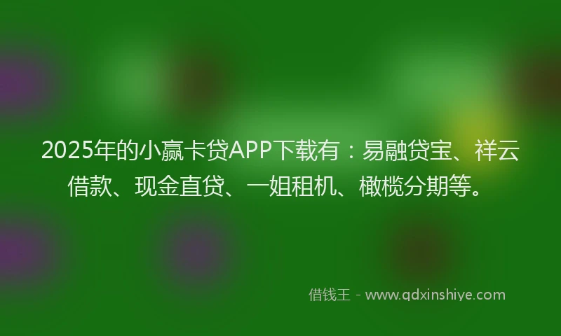 2025年的小赢卡贷APP下载有：易融贷宝、祥云借款、现金直贷、一姐租机、橄榄分期等。