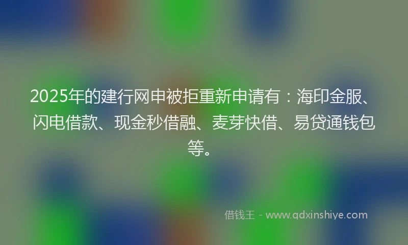 2025年的建行网申被拒重新申请有：海印金服、闪电借款、现金秒借融、麦芽快借、易贷通钱包等。