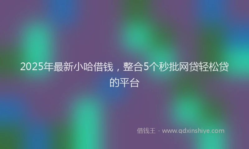 2025年最新小哈借钱，整合5个秒批网贷轻松贷的平台