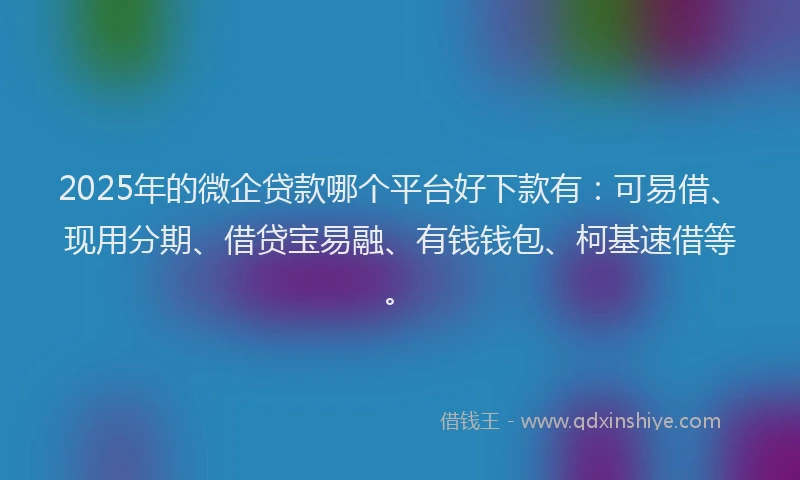 2025年的微企贷款哪个平台好下款有：可易借、现用分期、借贷宝易融、有钱钱包、柯基速借等。