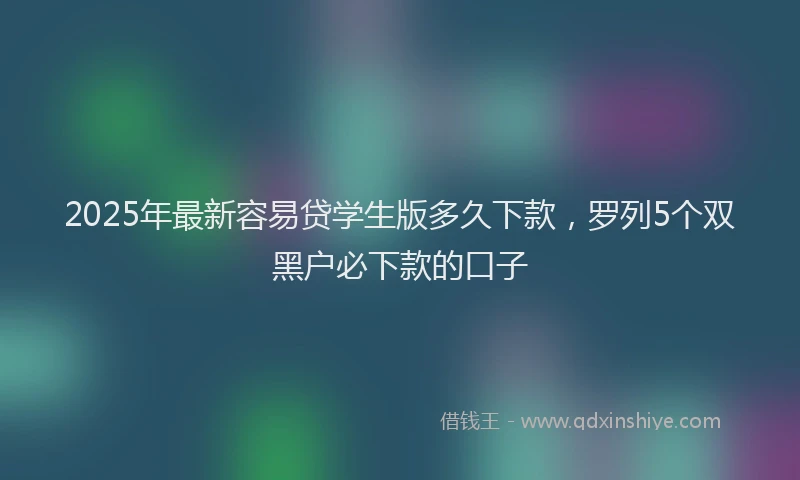 2025年最新容易贷学生版多久下款，罗列5个双黑户必下款的口子
