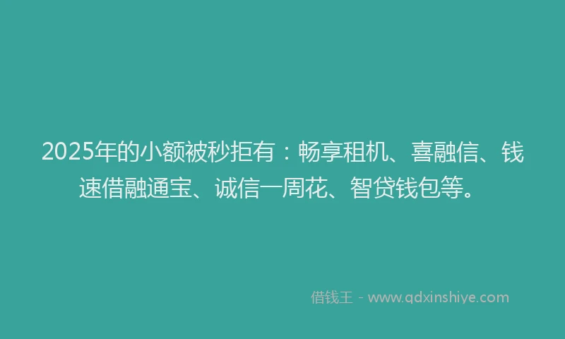 2025年的小额被秒拒有：畅享租机、喜融信、钱速借融通宝、诚信一周花、智贷钱包等。