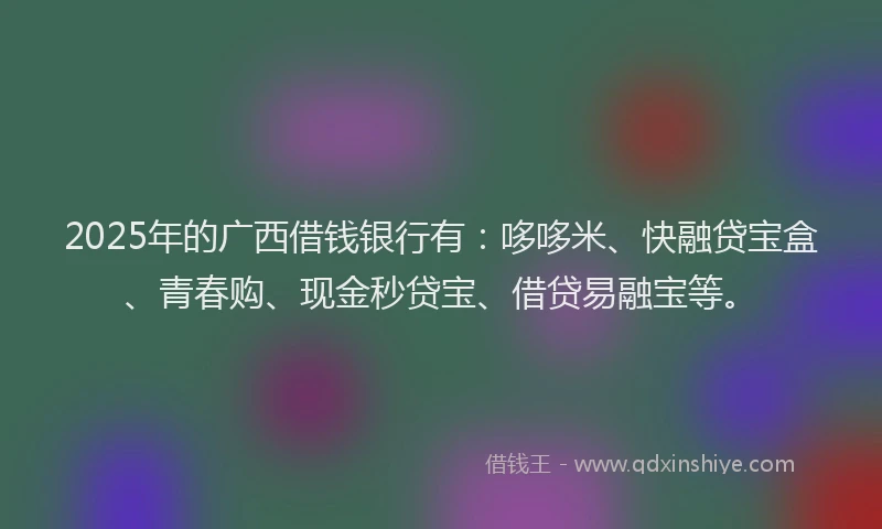 2025年的广西借钱银行有：哆哆米、快融贷宝盒、青春购、现金秒贷宝、借贷易融宝等。