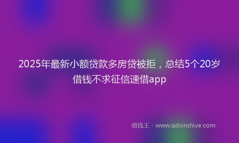 2025年最新小额贷款多房贷被拒，总结5个20岁借钱不求征信速借app