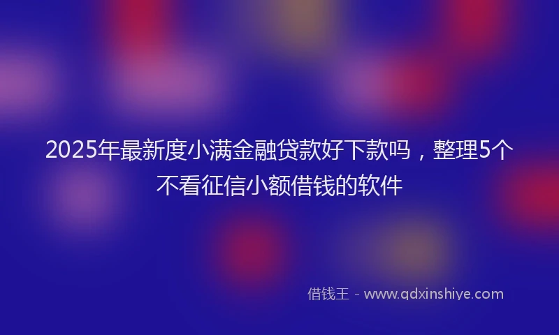 2025年最新度小满金融贷款好下款吗，整理5个不看征信小额借钱的软件