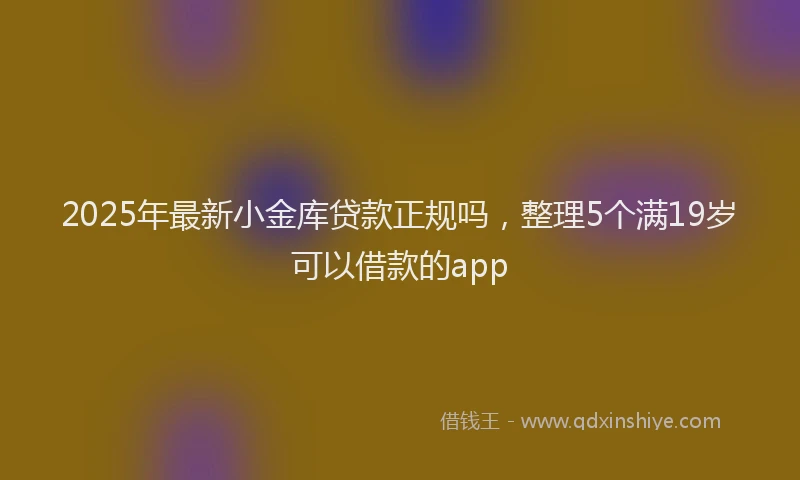 2025年最新小金库贷款正规吗，整理5个满19岁可以借款的app