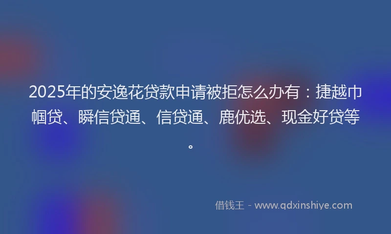 2025年的安逸花贷款申请被拒怎么办有：捷越巾帼贷、瞬信贷通、信贷通、鹿优选、现金好贷等。