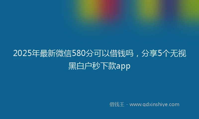 2025年最新微信580分可以借钱吗，分享5个无视黑白户秒下款app