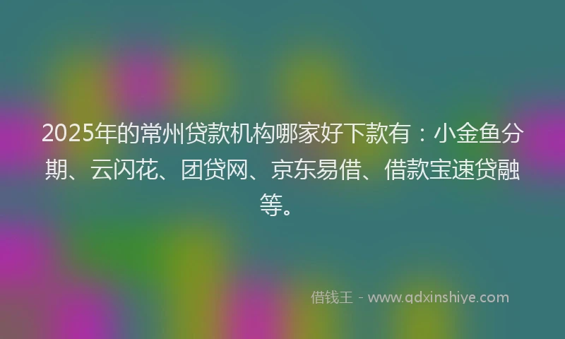 2025年的常州贷款机构哪家好下款有：小金鱼分期、云闪花、团贷网、京东易借、借款宝速贷融等。
