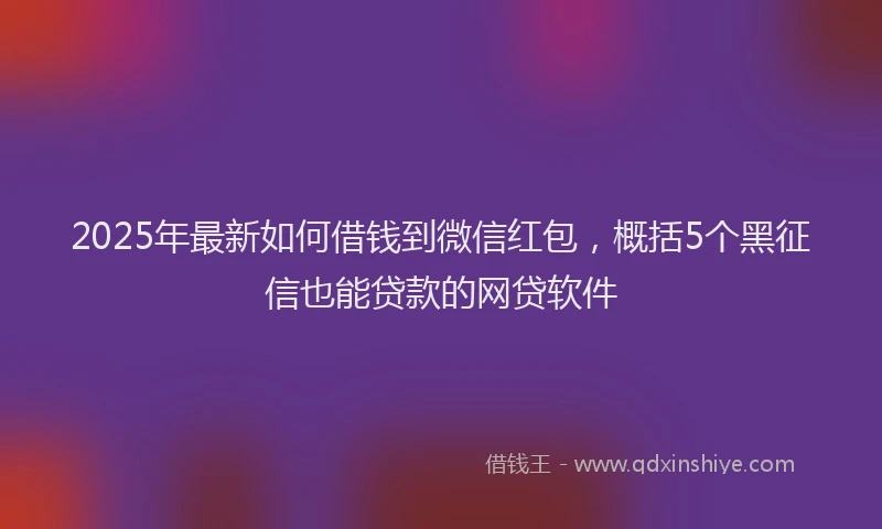 2025年最新如何借钱到微信红包，概括5个黑征信也能贷款的网贷软件