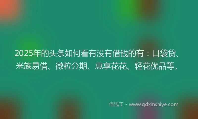 2025年的头条如何看有没有借钱的有：口袋贷、米族易借、微粒分期、惠享花花、轻花优品等。